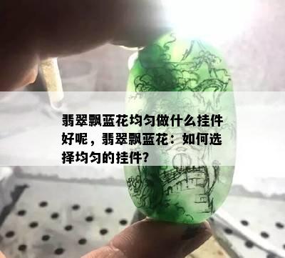 翡翠飘蓝花均匀做什么挂件好呢，翡翠飘蓝花：如何选择均匀的挂件？