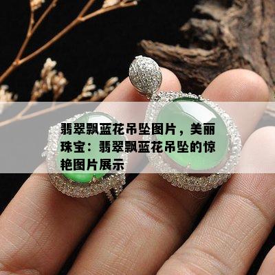 翡翠飘蓝花吊坠图片，美丽珠宝：翡翠飘蓝花吊坠的惊艳图片展示