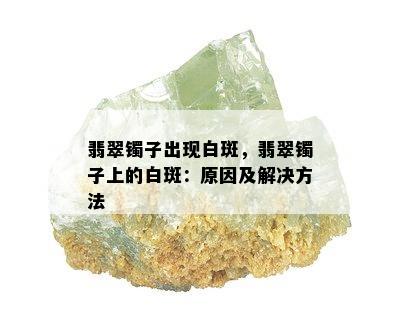 翡翠镯子出现白斑，翡翠镯子上的白斑：原因及解决方法