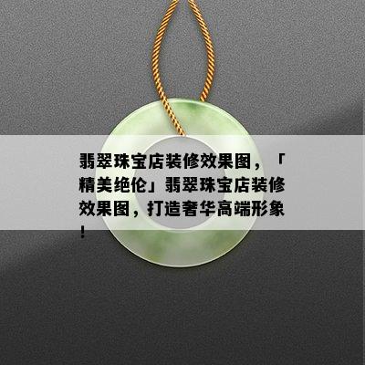 翡翠珠宝店装修效果图，「精美绝伦」翡翠珠宝店装修效果图，打造奢华高端形象！