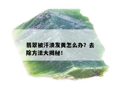 翡翠被汗渍发黄怎么办？去除方法大揭秘！