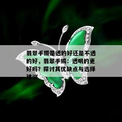 翡翠手镯是透的好还是不透的好，翡翠手镯：透明的更好吗？探讨其优缺点与选择建议