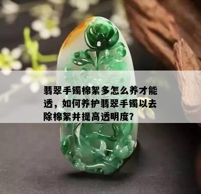 翡翠手镯棉絮多怎么养才能透，如何养护翡翠手镯以去除棉絮并提高透明度？