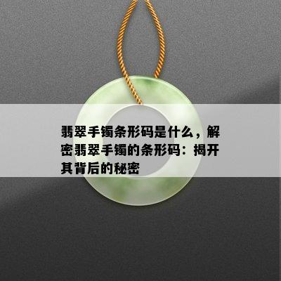 翡翠手镯条形码是什么，解密翡翠手镯的条形码：揭开其背后的秘密