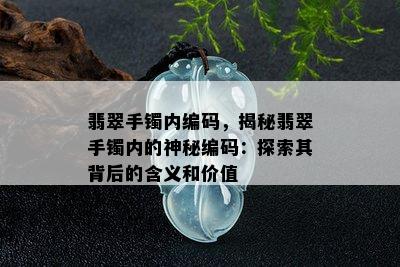 翡翠手镯内编码，揭秘翡翠手镯内的神秘编码：探索其背后的含义和价值