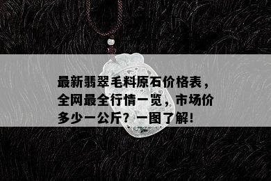 最新翡翠毛料原石价格表，全网最全行情一览，市场价多少一公斤？一图了解！