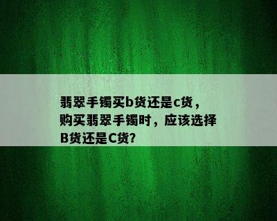 翡翠手镯买b货还是c货，购买翡翠手镯时，应该选择B货还是C货？