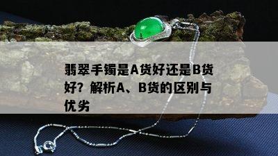 翡翠手镯是A货好还是B货好？解析A、B货的区别与优劣