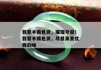 翡翠手镯色货，璀璨夺目！翡翠手镯色货，尽显高贵优雅韵味