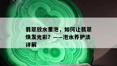 翡翠放水里泡，如何让翡翠焕发光彩？——泡水养护法详解