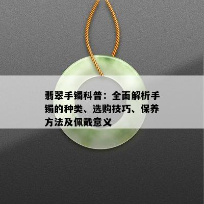 翡翠手镯科普：全面解析手镯的种类、选购技巧、保养方法及佩戴意义