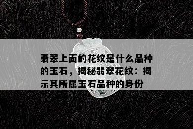 翡翠上面的花纹是什么品种的玉石，揭秘翡翠花纹：揭示其所属玉石品种的身份