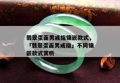 翡翠蛋面男戒指镶嵌款式，「翡翠蛋面男戒指」不同镶嵌款式赏析