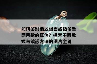 如何鉴别翡翠蛋面戒指吊坠两用款的真伪？探索不同款式与镶嵌方法的图片全览