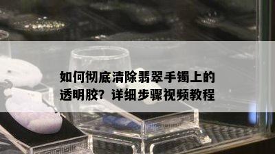 如何彻底清除翡翠手镯上的透明胶？详细步骤视频教程