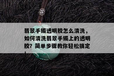 翡翠手镯透明胶怎么清洗，如何清洗翡翠手镯上的透明胶？简单步骤教你轻松搞定！