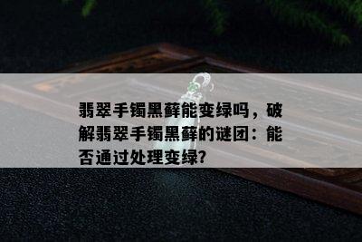 翡翠手镯黑藓能变绿吗，破解翡翠手镯黑藓的谜团：能否通过处理变绿？