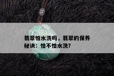 翡翠怕水洗吗，翡翠的保养秘诀：怕不怕水洗？