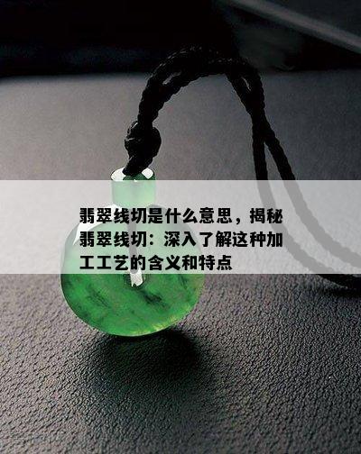 翡翠线切是什么意思，揭秘翡翠线切：深入了解这种加工工艺的含义和特点