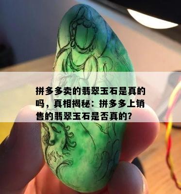 拼多多卖的翡翠玉石是真的吗，真相揭秘：拼多多上销售的翡翠玉石是否真的？