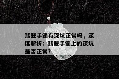 翡翠手镯有深坑正常吗，深度解析：翡翠手镯上的深坑是否正常？