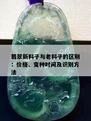 翡翠新料子与老料子的区别：价格、变种时间及识别方法