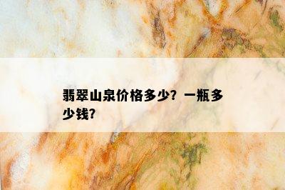 翡翠山泉价格多少？一瓶多少钱？