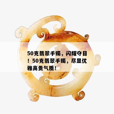 50克翡翠手镯，闪耀夺目！50克翡翠手镯，尽显优雅高贵气质！