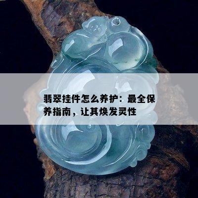 翡翠挂件怎么养护：最全保养指南，让其焕发灵性