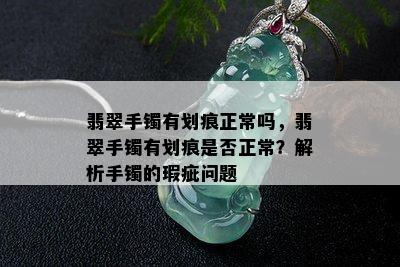 翡翠手镯有划痕正常吗，翡翠手镯有划痕是否正常？解析手镯的瑕疵问题