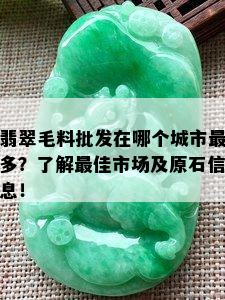 翡翠毛料批发在哪个城市最多？了解更佳市场及原石信息！