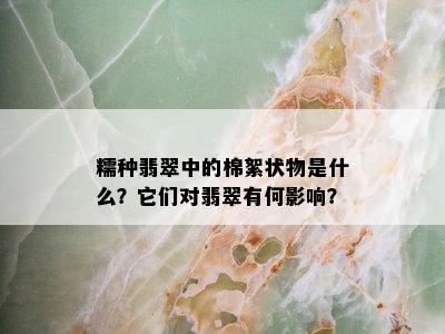 糯种翡翠中的棉絮状物是什么？它们对翡翠有何影响？