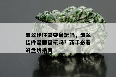 翡翠挂件需要盘玩吗，翡翠挂件需要盘玩吗？新手必看的盘玩指南