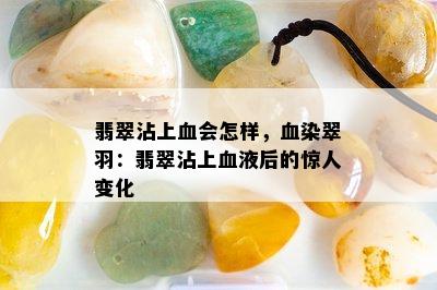 翡翠沾上血会怎样，血染翠羽：翡翠沾上血液后的惊人变化