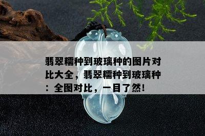 翡翠糯种到玻璃种的图片对比大全，翡翠糯种到玻璃种：全图对比，一目了然！