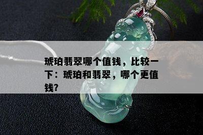 琥珀翡翠哪个值钱，比较一下：琥珀和翡翠，哪个更值钱？