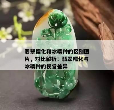 翡翠糯化和冰糯种的区别图片，对比解析：翡翠糯化与冰糯种的视觉差异