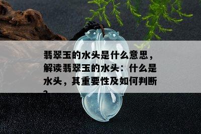 翡翠玉的水头是什么意思，解读翡翠玉的水头：什么是水头，其重要性及如何判断？