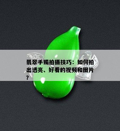 翡翠手镯拍摄技巧：如何拍出透亮、好看的视频和图片？