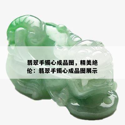 翡翠手镯心成品图，精美绝伦：翡翠手镯心成品图展示