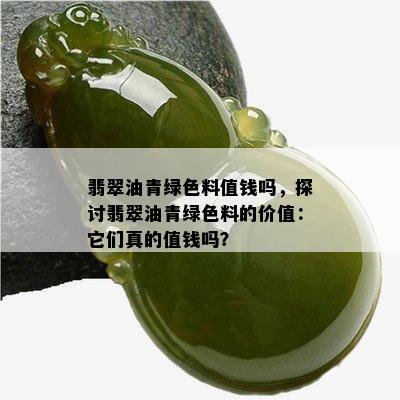 翡翠油青绿色料值钱吗，探讨翡翠油青绿色料的价值：它们真的值钱吗？