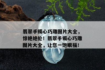 翡翠手镯心巧雕图片大全，惊艳绝伦！翡翠手镯心巧雕图片大全，让您一饱眼福！