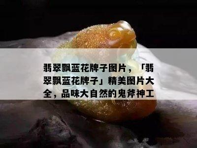 翡翠飘蓝花牌子图片，「翡翠飘蓝花牌子」精美图片大全，品味大自然的鬼斧神工