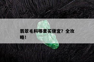 翡翠毛料哪里买便宜？全攻略！