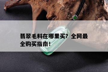 翡翠毛料在哪里买？全网最全购买指南！