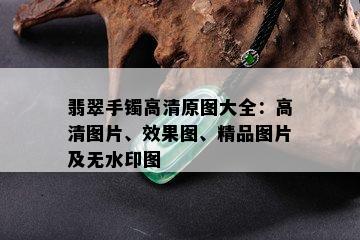 翡翠手镯高清原图大全：高清图片、效果图、精品图片及无水印图