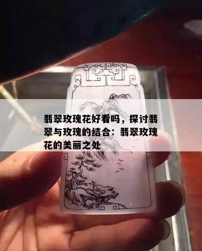 翡翠玫瑰花好看吗，探讨翡翠与玫瑰的结合：翡翠玫瑰花的美丽之处