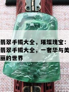 翡翠手镯大全，璀璨瑰宝：翡翠手镯大全，一奢华与美丽的世界