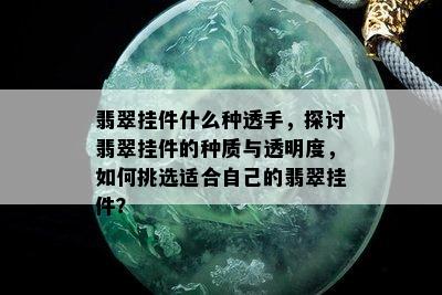 翡翠挂件什么种透手，探讨翡翠挂件的种质与透明度，如何挑选适合自己的翡翠挂件？