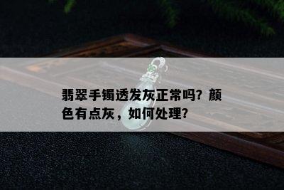 翡翠手镯透发灰正常吗？颜色有点灰，如何处理？